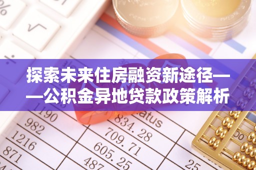 黔西探索未来住房融资新途径——公积金异地贷款政策解析与实践