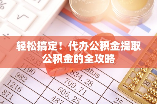 黔西轻松搞定！代办公积金提取公积金的全攻略