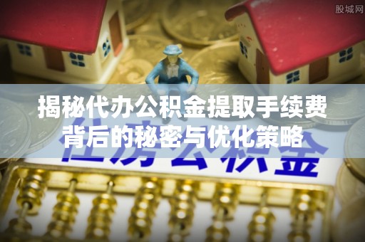 黔西揭秘代办公积金提取手续费背后的秘密与优化策略