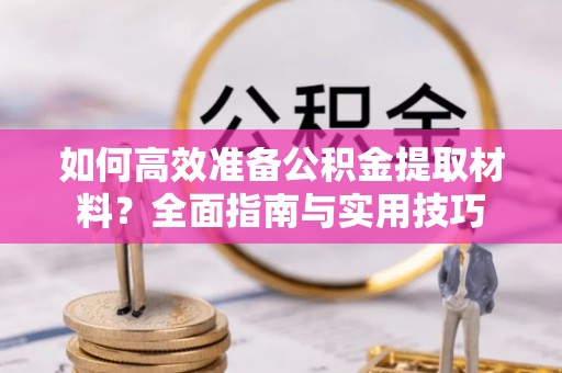 黔西如何高效准备公积金提取材料？全面指南与实用技巧