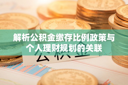 黔西解析公积金缴存比例政策与个人理财规划的关联