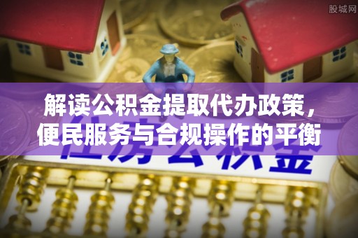黔西解读公积金提取代办政策，便民服务与合规操作的平衡之道