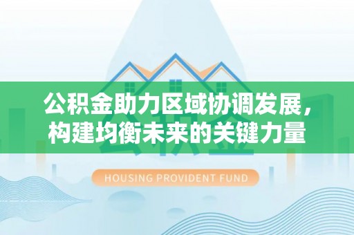 黔西公积金助力区域协调发展，构建均衡未来的关键力量