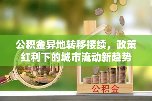 黔西公积金异地转移接续，政策红利下的城市流动新趋势