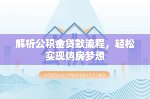 黔西解析公积金贷款流程，轻松实现购房梦想