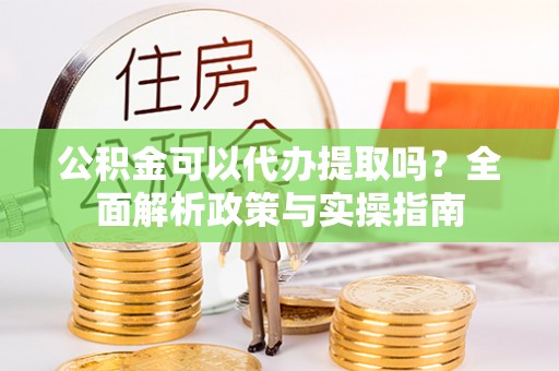 黔西公积金可以代办提取吗？全面解析政策与实操指南