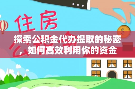 黔西探索公积金代办提取的秘密，如何高效利用你的资金