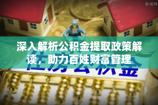 黔西深入解析公积金提取政策解读，助力百姓财富管理