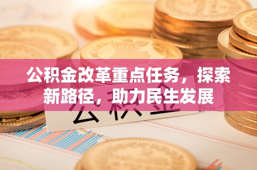 黔西公积金改革重点任务，探索新路径，助力民生发展