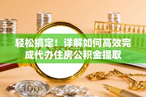 黔西轻松搞定！详解如何高效完成代办住房公积金提取
