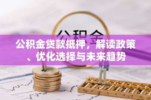 黔西公积金贷款抵押，解读政策、优化选择与未来趋势