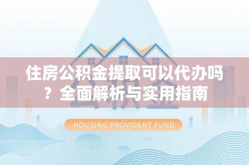 黔西住房公积金提取可以代办吗？全面解析与实用指南