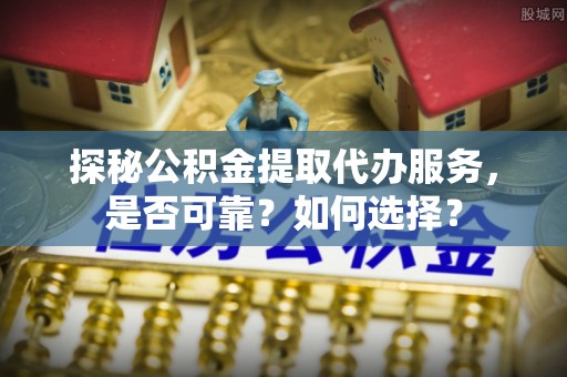 黔西探秘公积金提取代办服务，是否可靠？如何选择？
