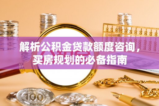 黔西解析公积金贷款额度咨询，买房规划的必备指南