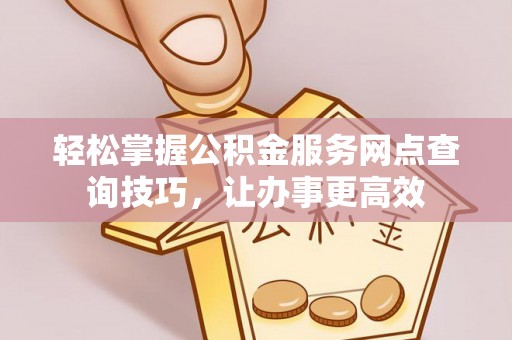 黔西轻松掌握公积金服务网点查询技巧，让办事更高效