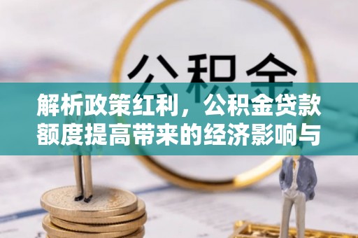 黔西解析政策红利，公积金贷款额度提高带来的经济影响与生活改变