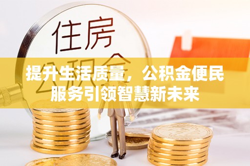黔西提升生活质量，公积金便民服务引领智慧新未来