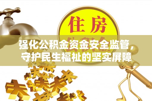 黔西强化公积金资金安全监管，守护民生福祉的坚实屏障
