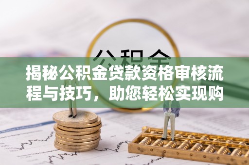 黔西揭秘公积金贷款资格审核流程与技巧，助您轻松实现购房梦想