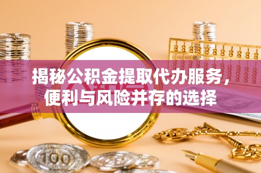 黔西揭秘公积金提取代办服务，便利与风险并存的选择