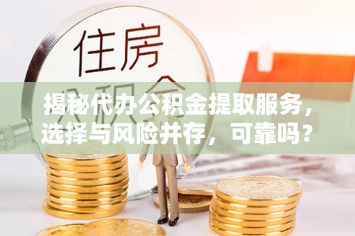 黔西揭秘代办公积金提取服务，选择与风险并存，可靠吗？