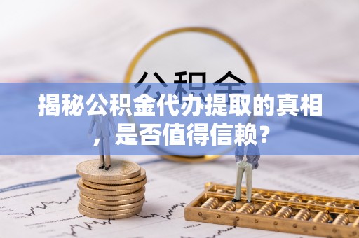 黔西揭秘公积金代办提取的真相，是否值得信赖？