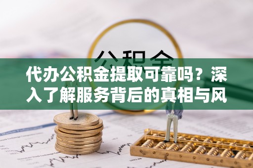 黔西代办公积金提取可靠吗？深入了解服务背后的真相与风险