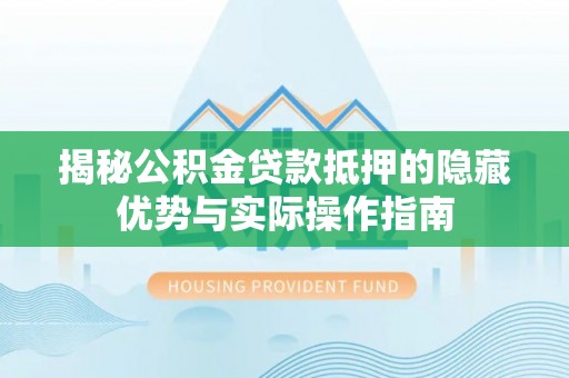 黔西揭秘公积金贷款抵押的隐藏优势与实际操作指南