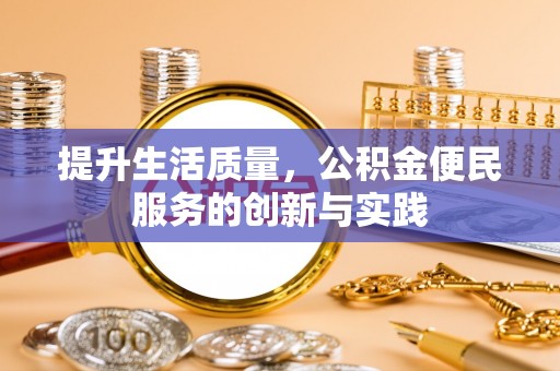 黔西提升生活质量，公积金便民服务的创新与实践