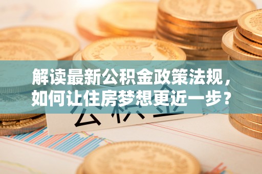 黔西解读最新公积金政策法规，如何让住房梦想更近一步？