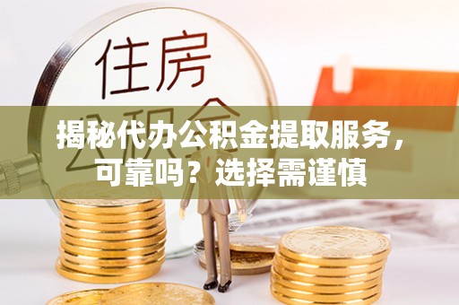 黔西揭秘代办公积金提取服务，可靠吗？选择需谨慎