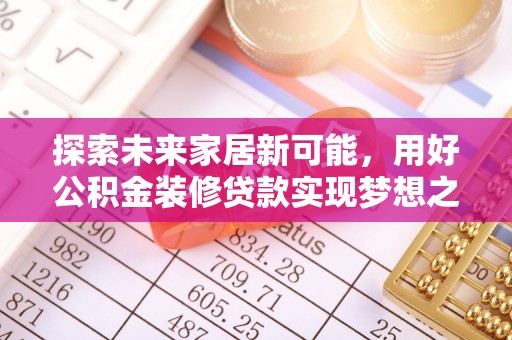 黔西探索未来家居新可能，用好公积金装修贷款实现梦想之家