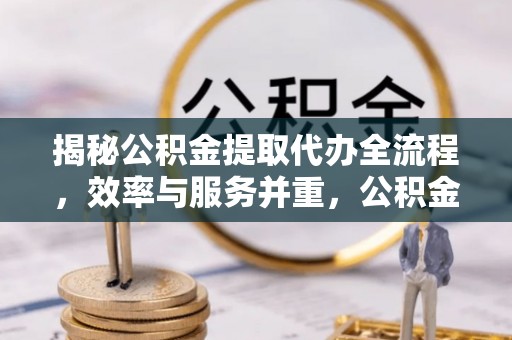 黔西揭秘公积金提取代办全流程，效率与服务并重，公积金提取代办要多久不再是难题