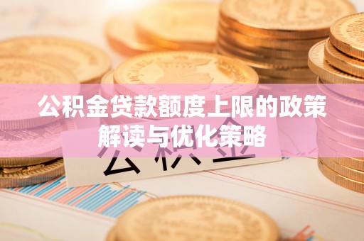 黔西公积金贷款额度上限的政策解读与优化策略