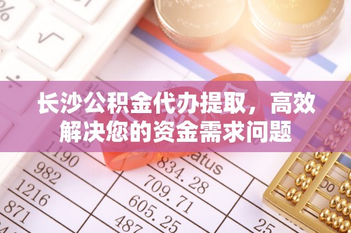 黔西长沙公积金代办提取，高效解决您的资金需求问题