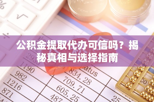 黔西公积金提取代办可信吗？揭秘真相与选择指南