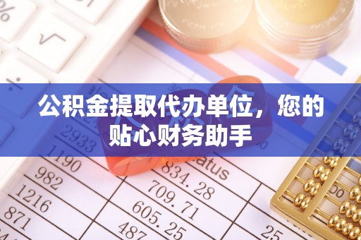 黔西公积金提取代办单位，您的贴心财务助手
