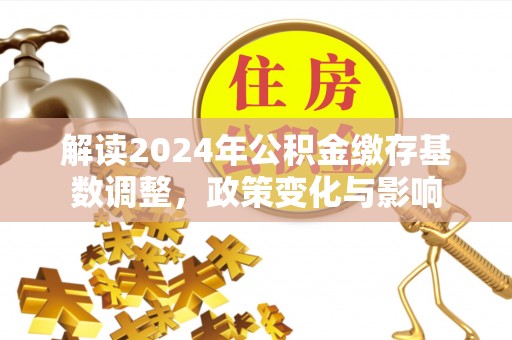 黔西解读2024年公积金缴存基数调整，政策变化与影响