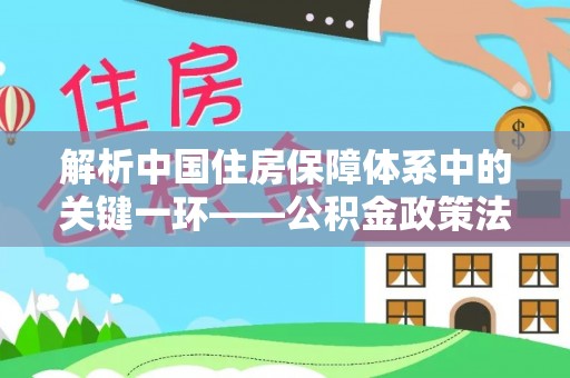 黔西解析中国住房保障体系中的关键一环——公积金政策法规的演变与影响