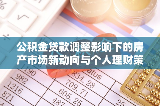 黔西公积金贷款调整影响下的房产市场新动向与个人理财策略