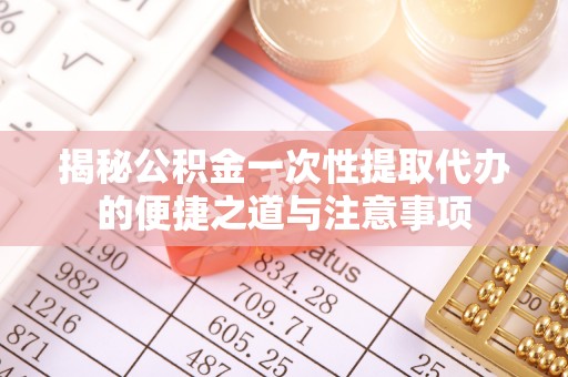 黔西揭秘公积金一次性提取代办的便捷之道与注意事项