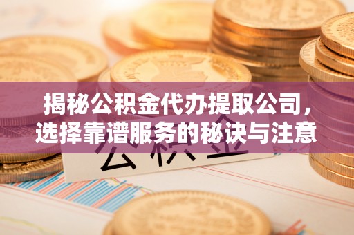 黔西揭秘公积金代办提取公司，选择靠谱服务的秘诀与注意事项