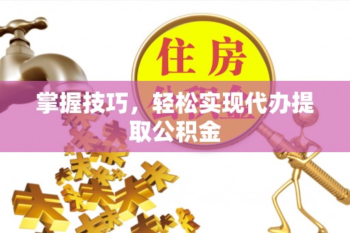 黔西掌握技巧，轻松实现代办提取公积金
