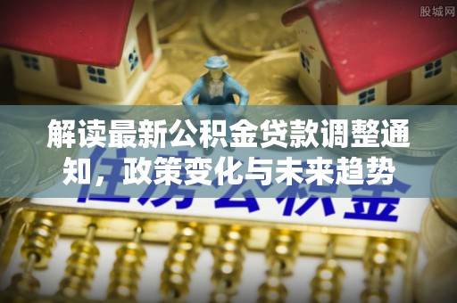 黔西解读最新公积金贷款调整通知，政策变化与未来趋势