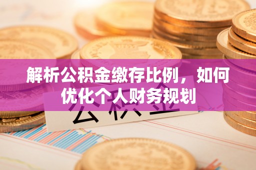 黔西解析公积金缴存比例，如何优化个人财务规划