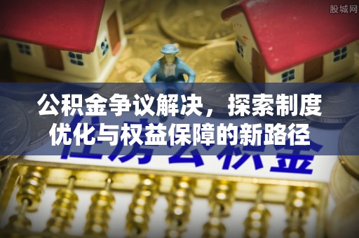 黔西公积金争议解决，探索制度优化与权益保障的新路径