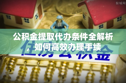 黔西公积金提取代办条件全解析，如何高效办理手续
