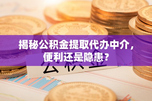 黔西揭秘公积金提取代办中介，便利还是隐患？