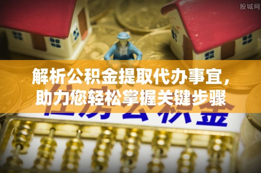 黔西解析公积金提取代办事宜，助力您轻松掌握关键步骤