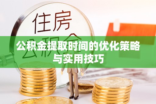 黔西公积金提取时间的优化策略与实用技巧